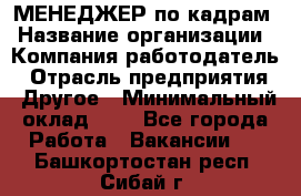 МЕНЕДЖЕР по кадрам › Название организации ­ Компания-работодатель › Отрасль предприятия ­ Другое › Минимальный оклад ­ 1 - Все города Работа » Вакансии   . Башкортостан респ.,Сибай г.